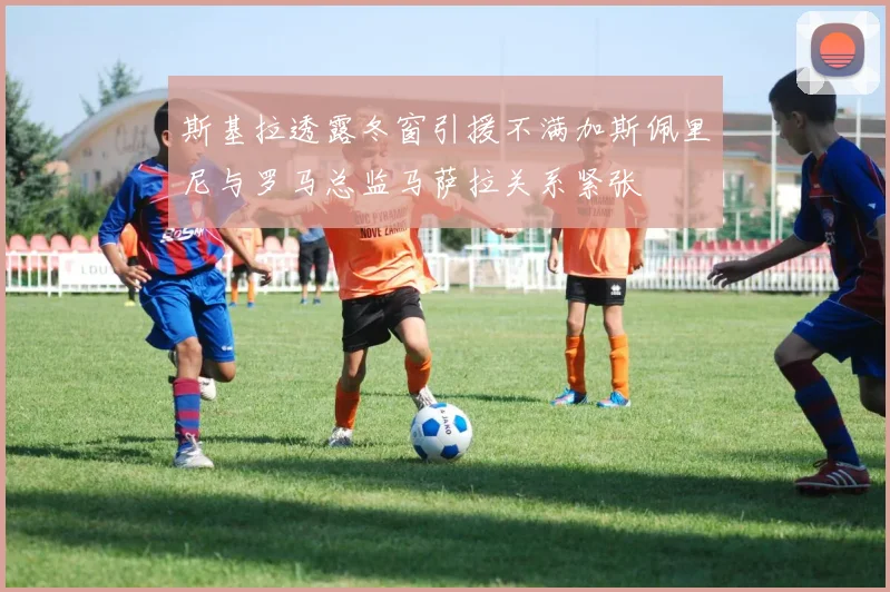 斯基拉透露冬窗引援不满加斯佩里尼与罗马总监马萨拉关系紧张