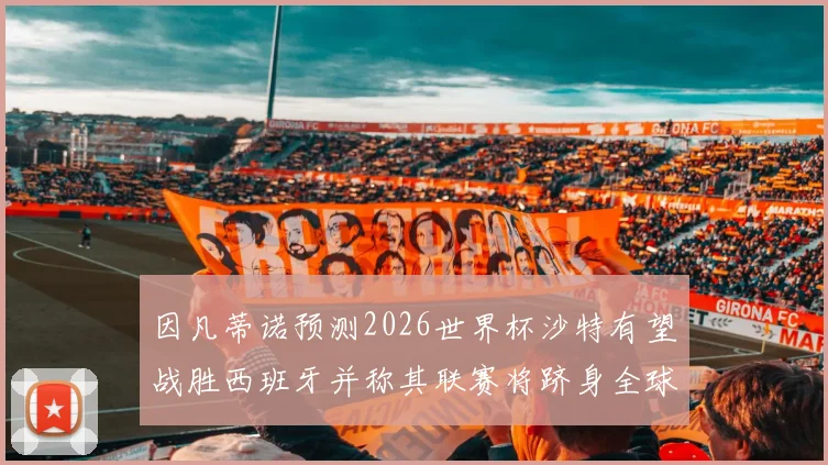 因凡蒂诺预测2026世界杯沙特有望战胜西班牙并称其联赛将跻身全球前三