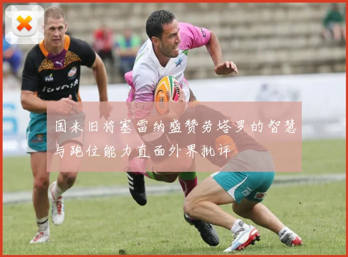 国米旧将塞雷纳盛赞劳塔罗的智慧与跑位能力直面外界批评