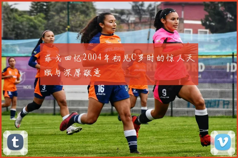 菲戈回忆2004年初见C罗时的惊人天赋与深厚敬意