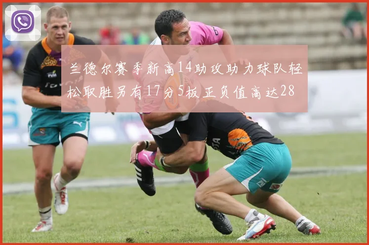 兰德尔赛季新高14助攻助力球队轻松取胜另有17分5板正负值高达28