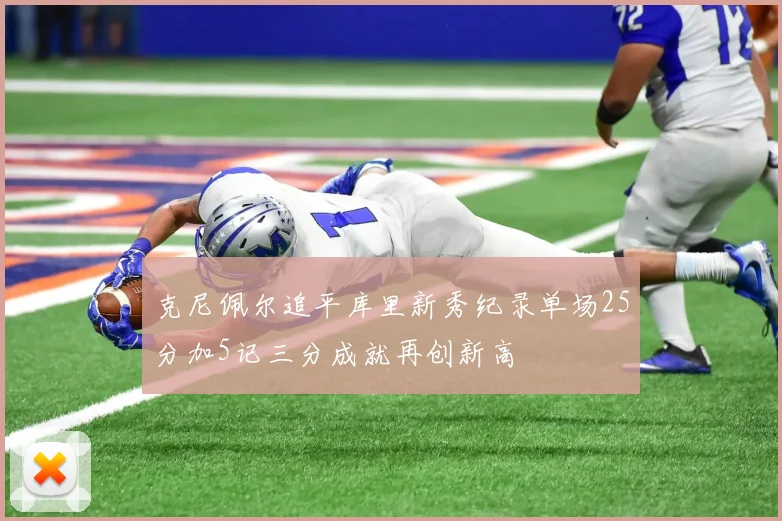 克尼佩尔追平库里新秀纪录单场25分加5记三分成就再创新高