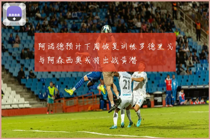 阿诺德预计下周恢复训练罗德里戈与阿森西奥或将出战黄潜