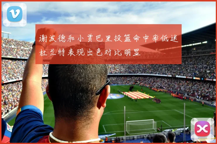 谢泼德和小贾巴里投篮命中率低迷杜兰特表现出色对比明显