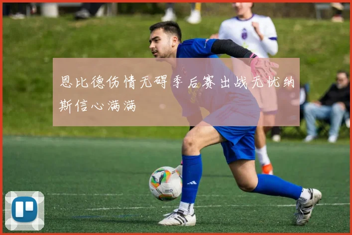 恩比德伤情无碍季后赛出战无忧纳斯信心满满