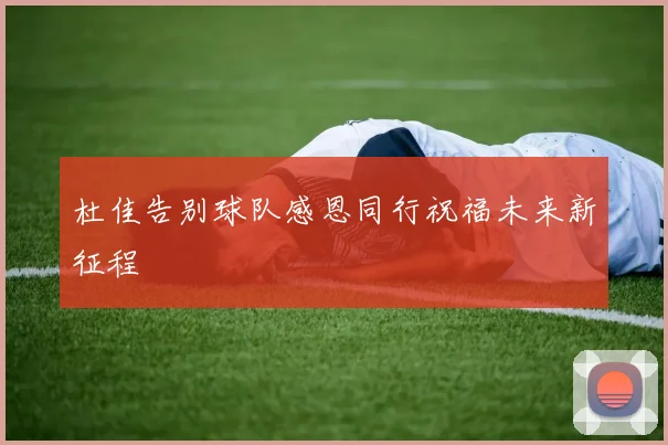 杜佳告别球队感恩同行祝福未来新征程