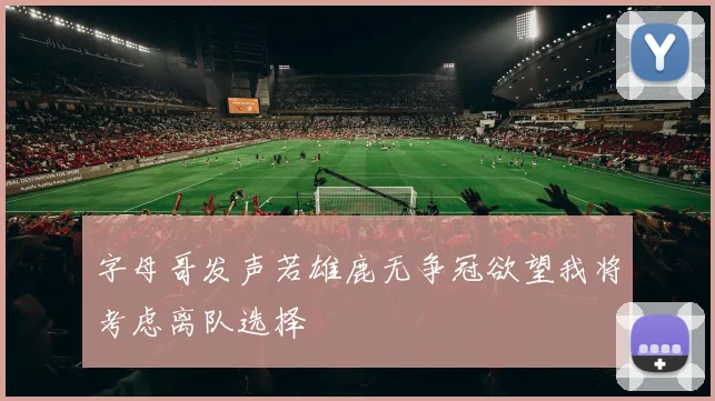 字母哥发声若雄鹿无争冠欲望我将考虑离队选择