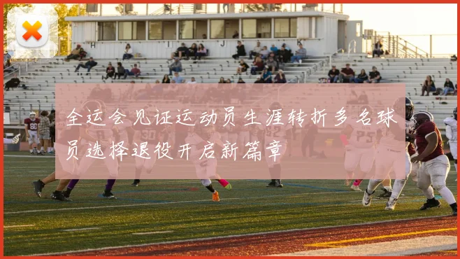 全运会见证运动员生涯转折多名球员选择退役开启新篇章