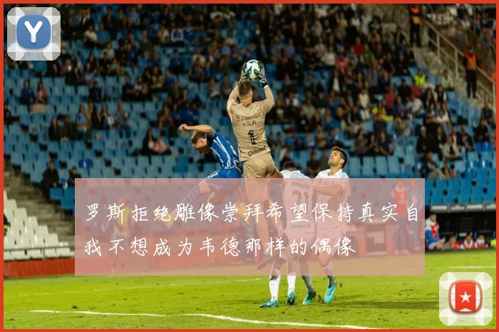 罗斯拒绝雕像崇拜希望保持真实自我不想成为韦德那样的偶像