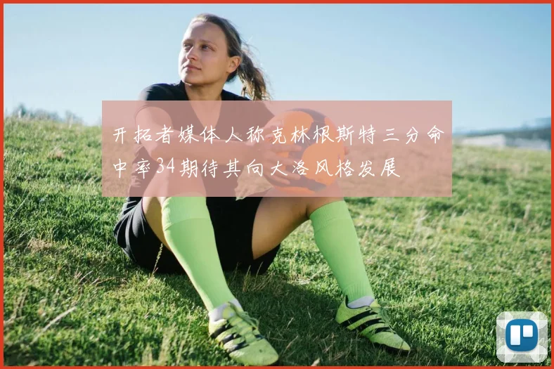 开拓者媒体人称克林根斯特三分命中率34期待其向大洛风格发展