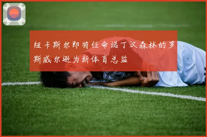 纽卡斯尔即将任命诺丁汉森林的罗斯威尔逊为新体育总监