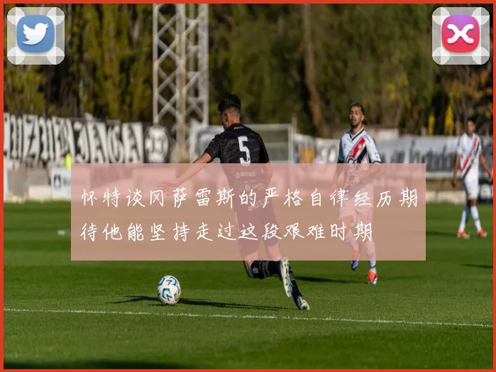 怀特谈冈萨雷斯的严格自律经历期待他能坚持走过这段艰难时期