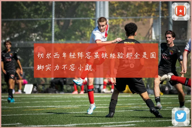 切尔西年轻阵容虽缺经验却全是国脚实力不容小觑
