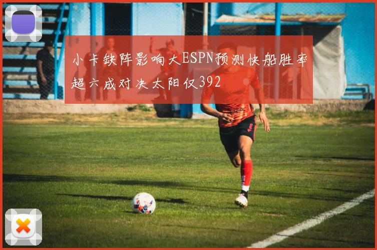 小卡缺阵影响大ESPN预测快船胜率超六成对决太阳仅392