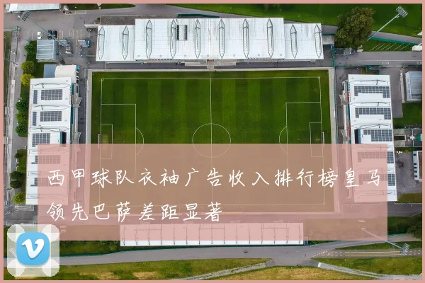 西甲球队衣袖广告收入排行榜皇马领先巴萨差距显著