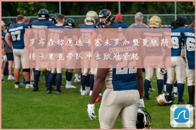 罗布森称愿选卡塞米罗加盟曼联期待卡里克带队冲击欧冠资格