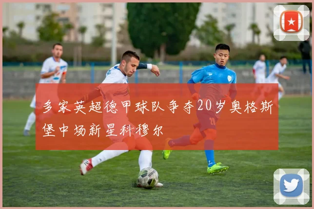 多家英超德甲球队争夺20岁奥格斯堡中场新星科穆尔