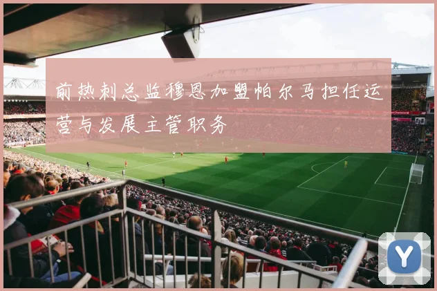 前热刺总监穆恩加盟帕尔马担任运营与发展主管职务