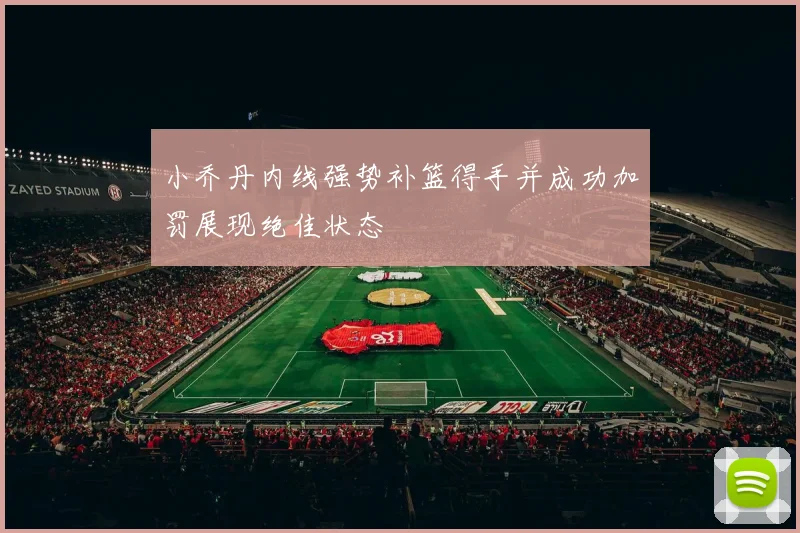 小乔丹内线强势补篮得手并成功加罚展现绝佳状态