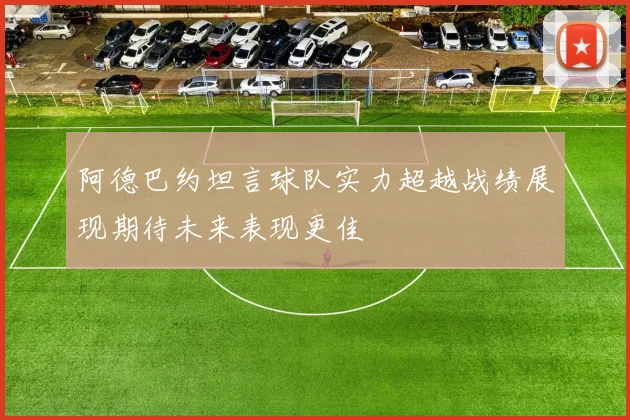 阿德巴约坦言球队实力超越战绩展现期待未来表现更佳