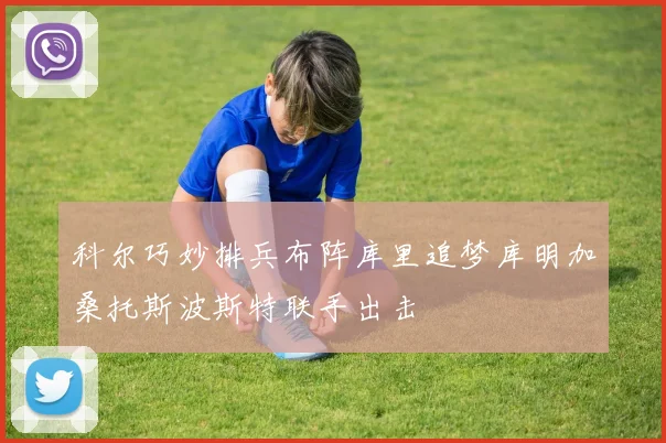 科尔巧妙排兵布阵库里追梦库明加桑托斯波斯特联手出击