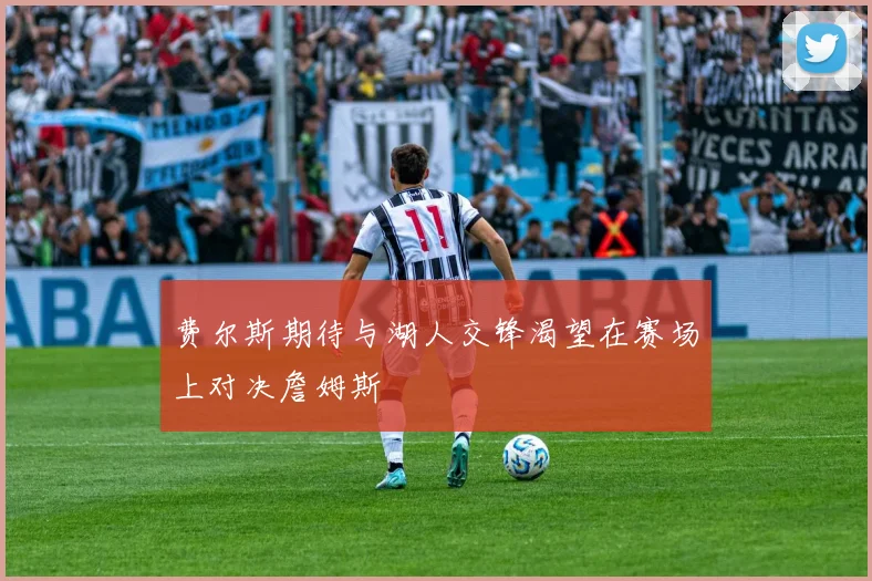 费尔斯期待与湖人交锋渴望在赛场上对决詹姆斯