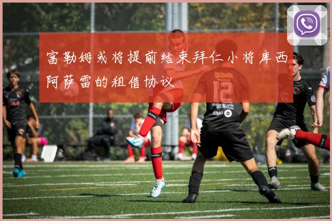 富勒姆或将提前结束拜仁小将库西阿萨雷的租借协议