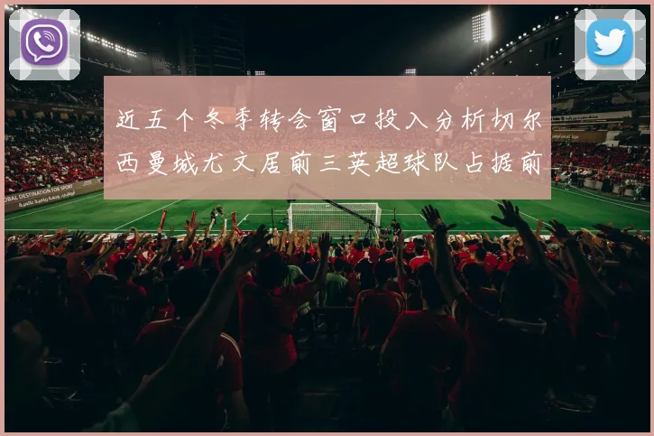 近五个冬季转会窗口投入分析切尔西曼城尤文居前三英超球队占据前十五名中的七席