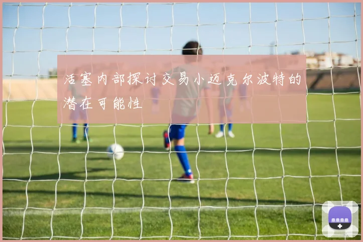 活塞内部探讨交易小迈克尔波特的潜在可能性