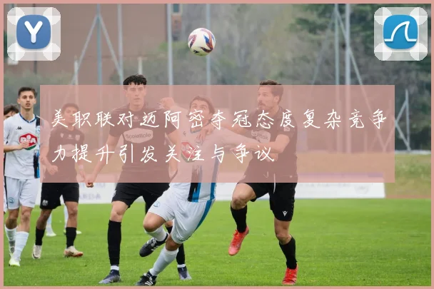美职联对迈阿密夺冠态度复杂竞争力提升引发关注与争议