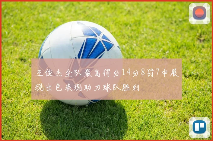 王俊杰全队最高得分14分8罚7中展现出色表现助力球队胜利