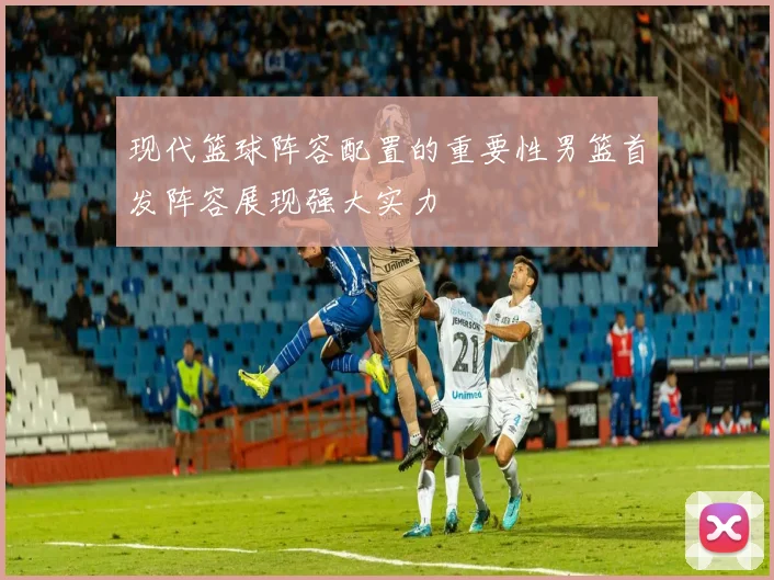 现代篮球阵容配置的重要性男篮首发阵容展现强大实力