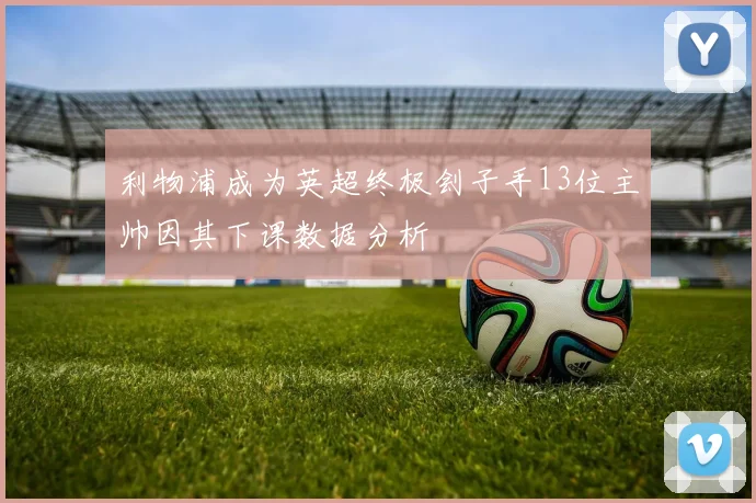 利物浦成为英超终极刽子手13位主帅因其下课数据分析