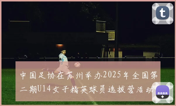中国足协在苏州举办2025年全国第二期U14女子精英球员选拔营活动