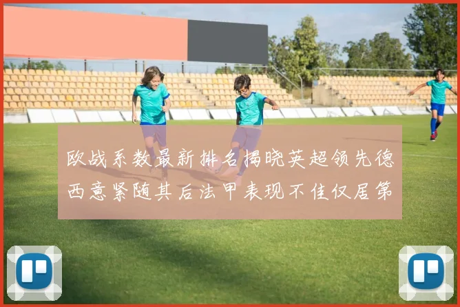欧战系数最新排名揭晓英超领先德西意紧随其后法甲表现不佳仅居第八