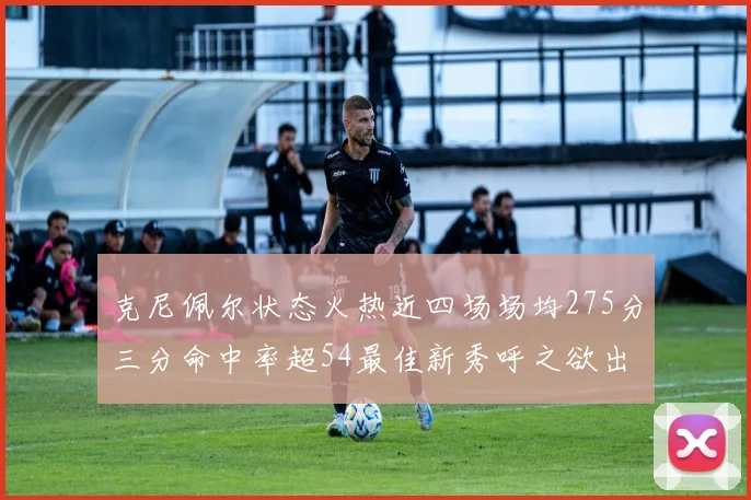 克尼佩尔状态火热近四场场均275分三分命中率超54最佳新秀呼之欲出