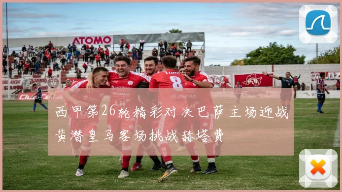 西甲第26轮精彩对决巴萨主场迎战黄潜皇马客场挑战赫塔费