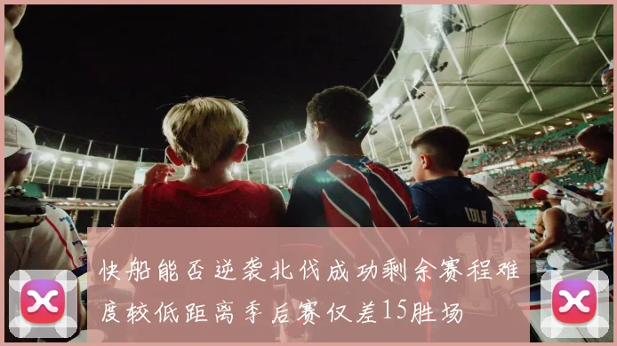 快船能否逆袭北伐成功剩余赛程难度较低距离季后赛仅差15胜场