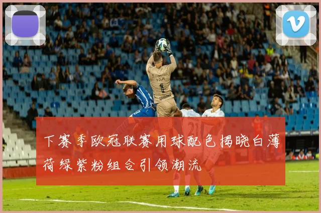 下赛季欧冠联赛用球配色揭晓白薄荷绿紫粉组合引领潮流