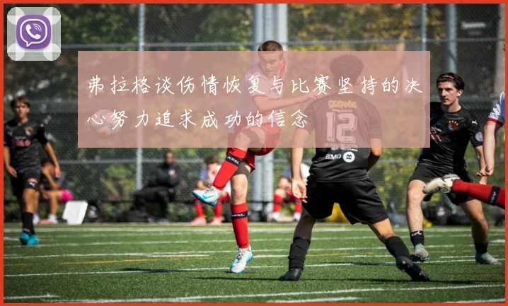 弗拉格谈伤情恢复与比赛坚持的决心努力追求成功的信念