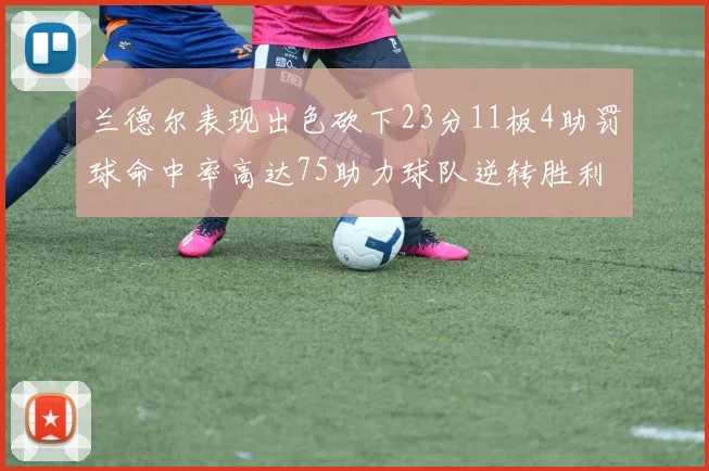 兰德尔表现出色砍下23分11板4助罚球命中率高达75助力球队逆转胜利